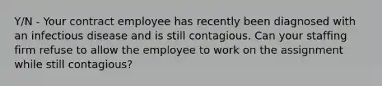 Y/N - Your contract employee has recently been diagnosed with an infectious disease and is still contagious. Can your staffing firm refuse to allow the employee to work on the assignment while still contagious?