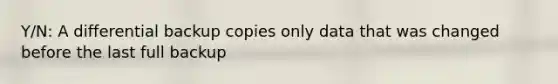 Y/N: A differential backup copies only data that was changed before the last full backup