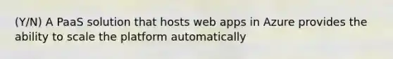 (Y/N) A PaaS solution that hosts web apps in Azure provides the ability to scale the platform automatically