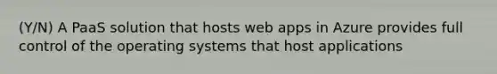 (Y/N) A PaaS solution that hosts web apps in Azure provides full control of the operating systems that host applications