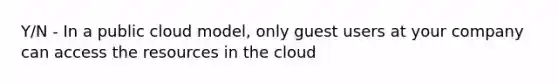 Y/N - In a public cloud model, only guest users at your company can access the resources in the cloud