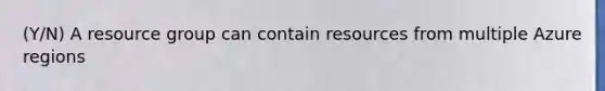 (Y/N) A resource group can contain resources from multiple Azure regions