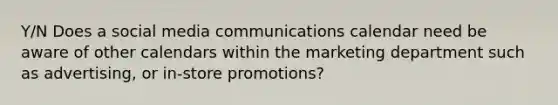 Y/N Does a social media communications calendar need be aware of other calendars within the marketing department such as advertising, or in-store promotions?