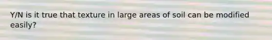 Y/N is it true that texture in large areas of soil can be modified easily?