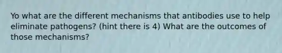 Yo what are the different mechanisms that antibodies use to help eliminate pathogens? (hint there is 4) What are the outcomes of those mechanisms?