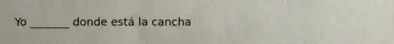 Yo _______ donde está la cancha