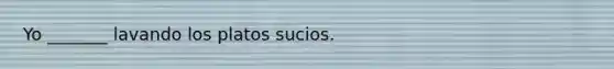 Yo _______ lavando los platos sucios.