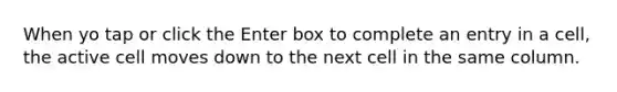When yo tap or click the Enter box to complete an entry in a cell, the active cell moves down to the next cell in the same column.