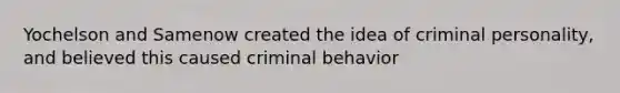 Yochelson and Samenow created the idea of criminal personality, and believed this caused criminal behavior