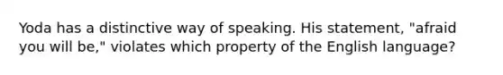 Yoda has a distinctive way of speaking. His statement, "afraid you will be," violates which property of the English language?