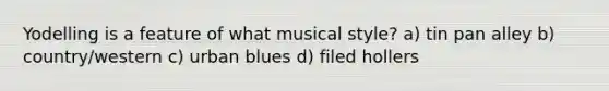 Yodelling is a feature of what musical style? a) tin pan alley b) country/western c) urban blues d) filed hollers