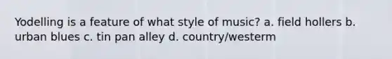 Yodelling is a feature of what style of music? a. field hollers b. urban blues c. tin pan alley d. country/westerm