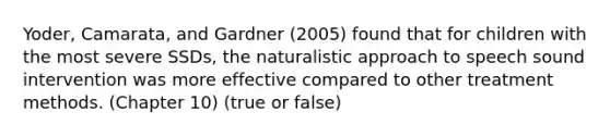 Yoder, Camarata, and Gardner (2005) found that for children with the most severe SSDs, the naturalistic approach to speech sound intervention was more effective compared to other treatment methods. (Chapter 10) (true or false)