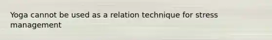 Yoga cannot be used as a relation technique for stress management