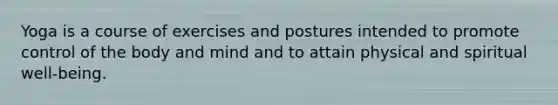 Yoga is a course of exercises and postures intended to promote control of the body and mind and to attain physical and spiritual well-being.