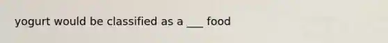 yogurt would be classified as a ___ food