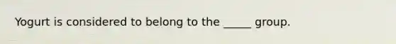 Yogurt is considered to belong to the _____ group.