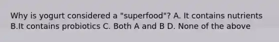 Why is yogurt considered a "superfood"? A. It contains nutrients B.It contains probiotics C. Both A and B D. None of the above