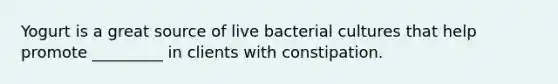 Yogurt is a great source of live bacterial cultures that help promote _________ in clients with constipation.