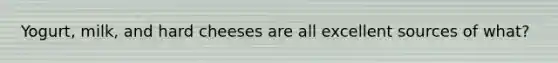 Yogurt, milk, and hard cheeses are all excellent sources of what?