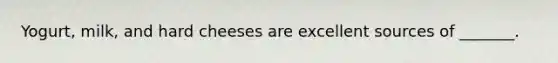 Yogurt, milk, and hard cheeses are excellent sources of _______.
