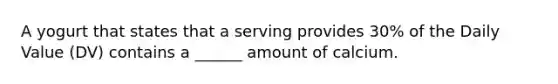 A yogurt that states that a serving provides 30% of the Daily Value (DV) contains a ______ amount of calcium.