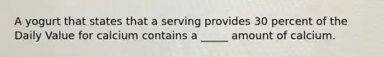 A yogurt that states that a serving provides 30 percent of the Daily Value for calcium contains a _____ amount of calcium.