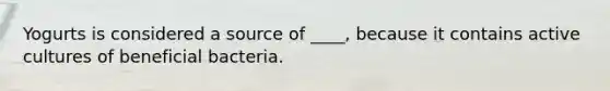 Yogurts is considered a source of ____, because it contains active cultures of beneficial bacteria.