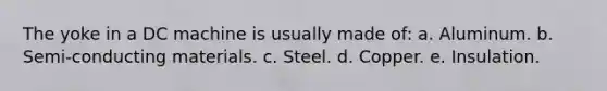 The yoke in a DC machine is usually made of: a. Aluminum. b. Semi-conducting materials. c. Steel. d. Copper. e. Insulation.