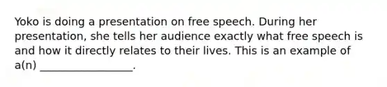 Yoko is doing a presentation on free speech. During her presentation, she tells her audience exactly what free speech is and how it directly relates to their lives. This is an example of a(n) _________________.