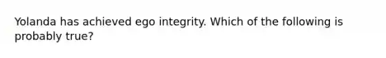 Yolanda has achieved ego integrity. Which of the following is probably true?