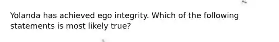 Yolanda has achieved ego integrity. Which of the following statements is most likely true?