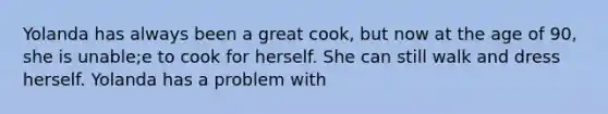 Yolanda has always been a great cook, but now at the age of 90, she is unable;e to cook for herself. She can still walk and dress herself. Yolanda has a problem with