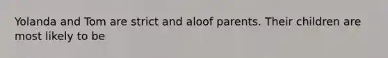 Yolanda and Tom are strict and aloof parents. Their children are most likely to be