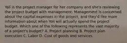 Yoli is the project manager for her company and she's reviewing the project budget with management. Management is concerned about the capital expenses in the project, and they'd like more information about when Yoli will actually spend the project budget. Which one of the following represents the vast majority of a project's budget? A. Project planning B. Project plan execution C. Labor D. Cost of goods and services