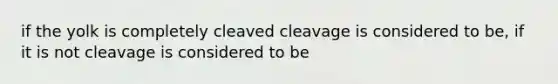 if the yolk is completely cleaved cleavage is considered to be, if it is not cleavage is considered to be