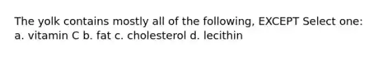 The yolk contains mostly all of the following, EXCEPT Select one: a. vitamin C b. fat c. cholesterol d. lecithin