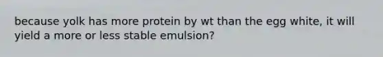 because yolk has more protein by wt than the egg white, it will yield a more or less stable emulsion?