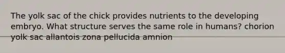 The yolk sac of the chick provides nutrients to the developing embryo. What structure serves the same role in humans? chorion yolk sac allantois zona pellucida amnion