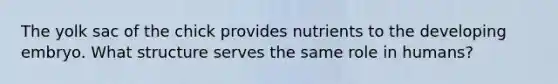 The yolk sac of the chick provides nutrients to the developing embryo. What structure serves the same role in humans?