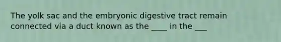 The yolk sac and the embryonic digestive tract remain connected via a duct known as the ____ in the ___