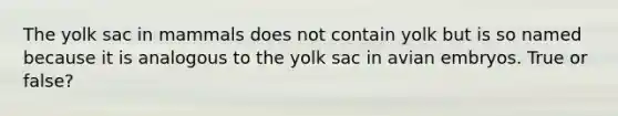 The yolk sac in mammals does not contain yolk but is so named because it is analogous to the yolk sac in avian embryos. True or false?