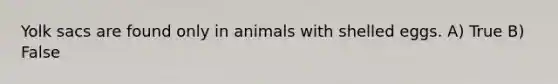Yolk sacs are found only in animals with shelled eggs. A) True B) False