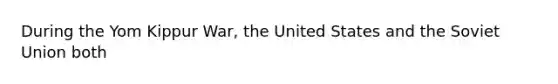 During the Yom Kippur War, the United States and the Soviet Union both