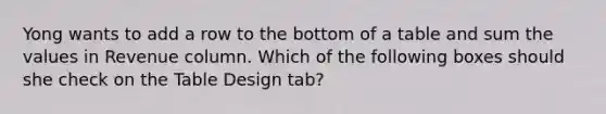 Yong wants to add a row to the bottom of a table and sum the values in Revenue column. Which of the following boxes should she check on the Table Design tab?