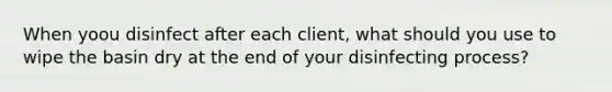 When yoou disinfect after each client, what should you use to wipe the basin dry at the end of your disinfecting process?