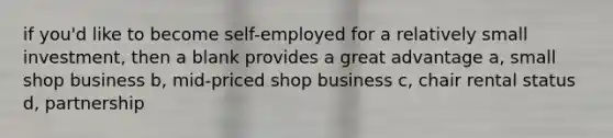 if you'd like to become self-employed for a relatively small investment, then a blank provides a great advantage a, small shop business b, mid-priced shop business c, chair rental status d, partnership