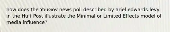 how does the YouGov news poll described by ariel edwards-levy in the Huff Post illustrate the Minimal or Limited Effects model of media influence?