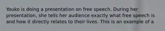 Youko is doing a presentation on free speech. During her presentation, she tells her audience exactly what free speech is and how it directly relates to their lives. This is an example of a