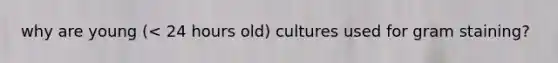 why are young (< 24 hours old) cultures used for gram staining?